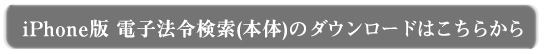iPhone版 電子法令検索(本体)ダウンロードはこちらから iPhone版 電子法令検索(本体)ダウンロードはこちらから